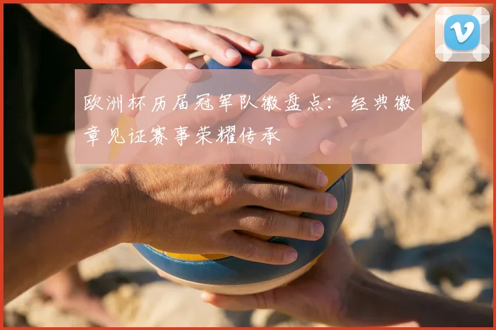 欧洲杯历届冠军队徽盘点：经典徽章见证赛事荣耀传承