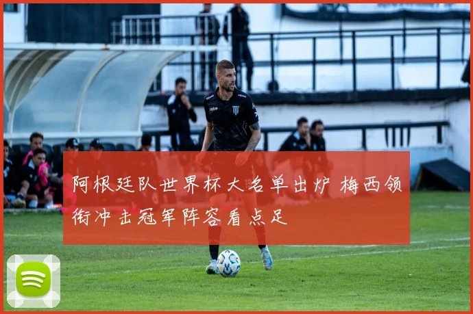 阿根廷队世界杯大名单出炉 梅西领衔冲击冠军阵容看点足