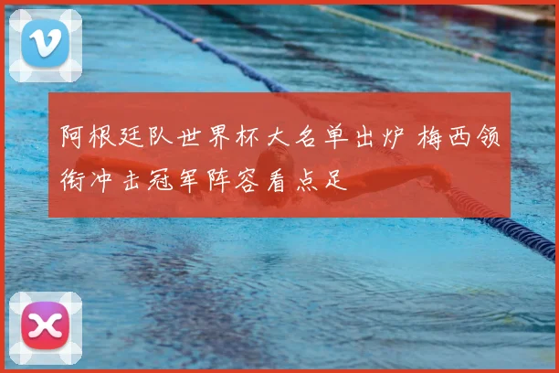 阿根廷队世界杯大名单出炉 梅西领衔冲击冠军阵容看点足
