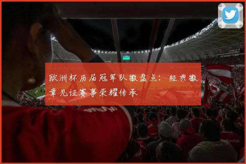 欧洲杯历届冠军队徽盘点:经典徽章见证赛事荣耀传承