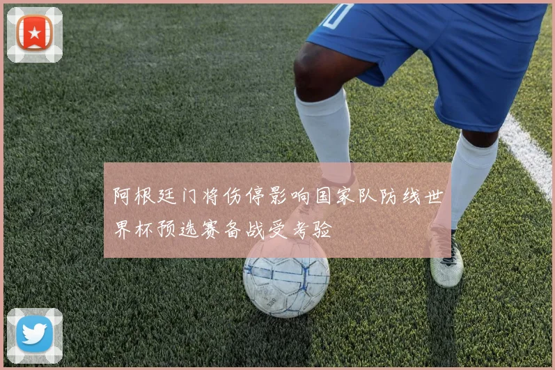 阿根廷门将伤停影响国家队防线世界杯预选赛备战受考验