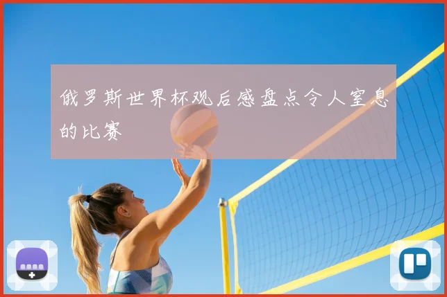 俄罗斯世界杯观后感盘点令人窒息的比赛