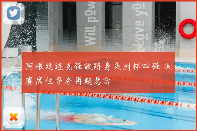 阿根廷连克强敌跻身美洲杯四强 决赛席位争夺再起悬念