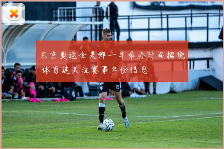 东京奥运会是哪一年举办时间揭晓 体育迷关注赛事年份信息