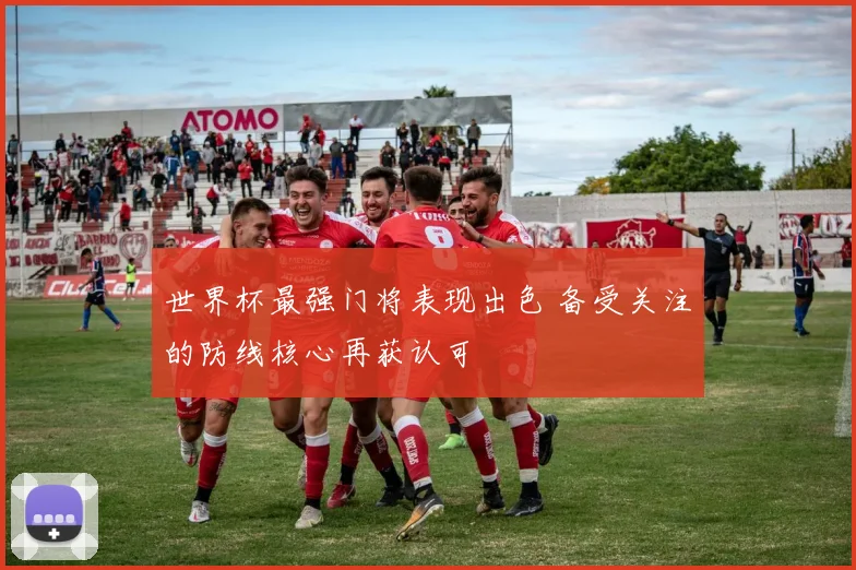 世界杯最强门将表现出色 备受关注的防线核心再获认可