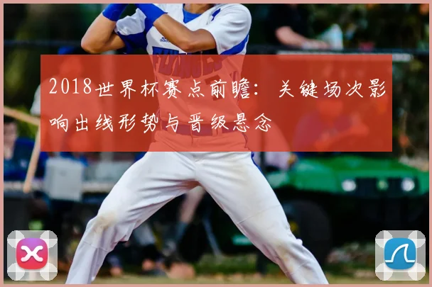 2018世界杯赛点前瞻:关键场次影响出线形势与晋级悬念