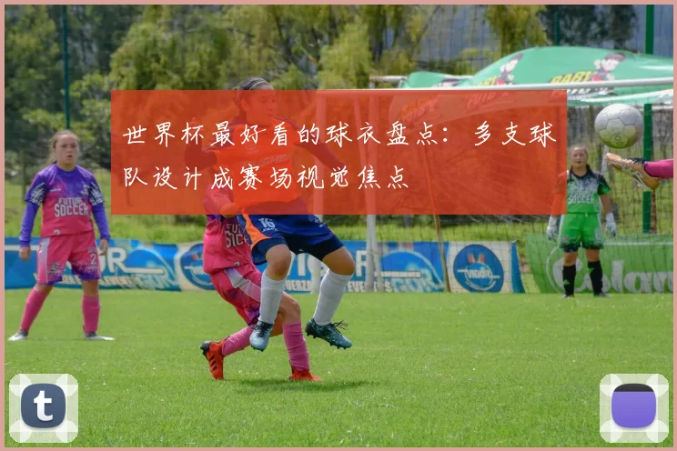 世界杯最好看的球衣盘点:多支球队设计成赛场视觉焦点