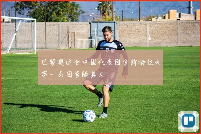 巴黎奥运会中国代表团金牌榜位列第一美国紧随其后
