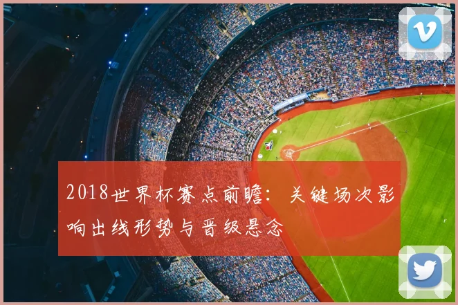 2018世界杯赛点前瞻:关键场次影响出线形势与晋级悬念