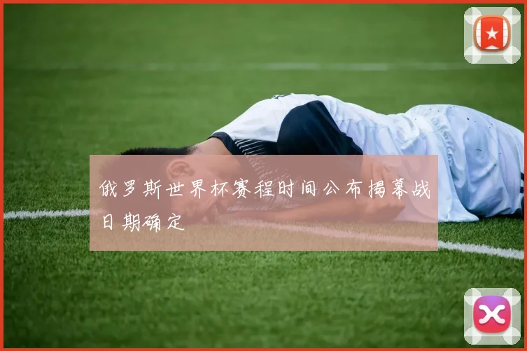 俄罗斯世界杯赛程时间公布揭幕战日期确定