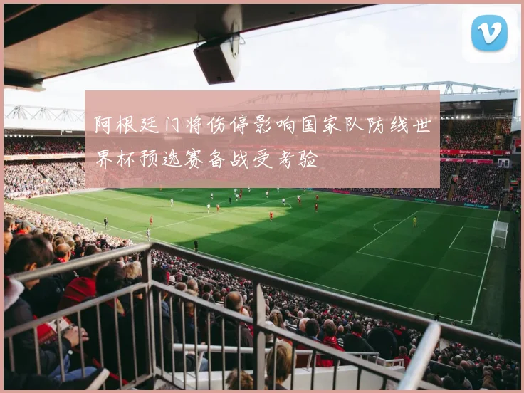 阿根廷门将伤停影响国家队防线世界杯预选赛备战受考验